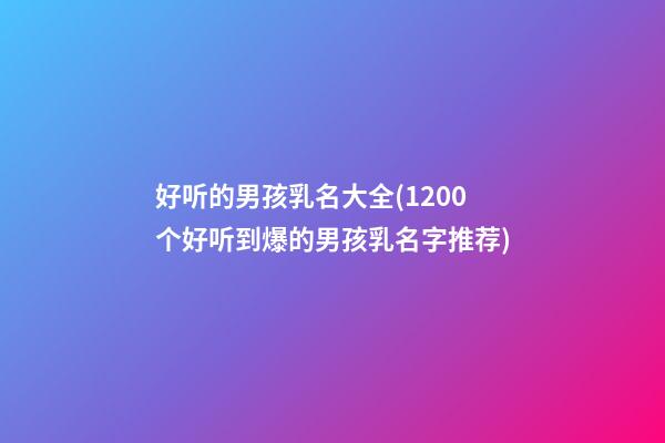 好听的男孩乳名大全(1200个好听到爆的男孩乳名字推荐)