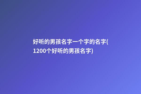 好听的男孩名字一个字的名字(1200个好听的男孩名字)