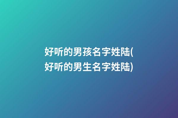 好听的男孩名字姓陆(好听的男生名字姓陆)