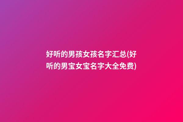 好听的男孩女孩名字汇总(好听的男宝女宝名字大全免费)