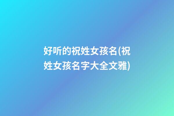 好听的祝姓女孩名(祝姓女孩名字大全文雅)