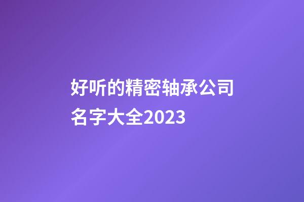 好听的精密轴承公司名字大全2023-第1张-公司起名-玄机派