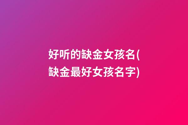 好听的缺金女孩名(缺金最好女孩名字)