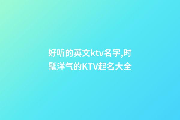 好听的英文ktv名字,时髦洋气的KTV起名大全-第1张-公司起名-玄机派