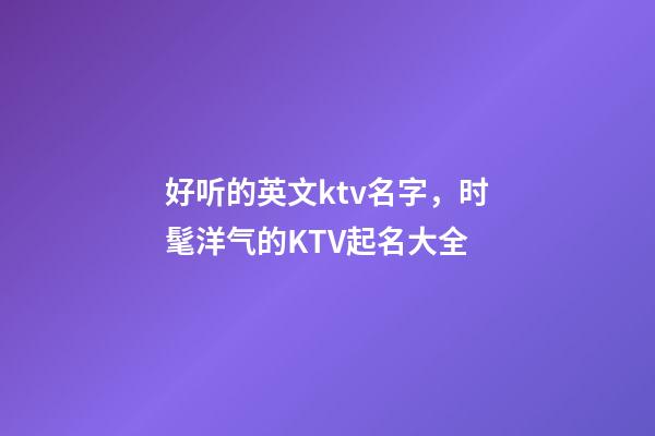 好听的英文ktv名字，时髦洋气的KTV起名大全-第1张-公司起名-玄机派