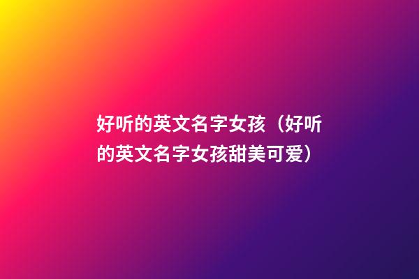 好听的英文名字女孩（好听的英文名字女孩甜美可爱）