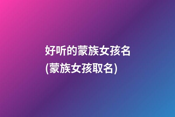 好听的蒙族女孩名(蒙族女孩取名)