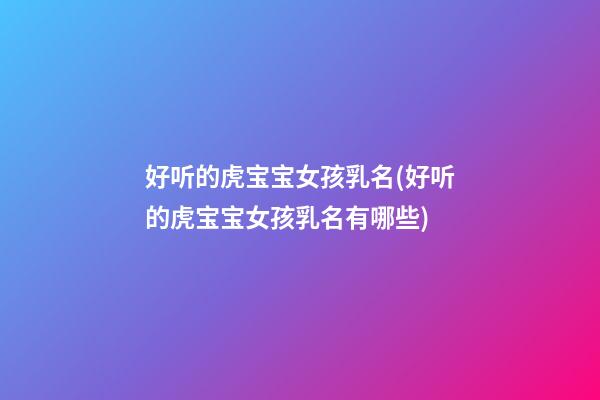 好听的虎宝宝女孩乳名(好听的虎宝宝女孩乳名有哪些)