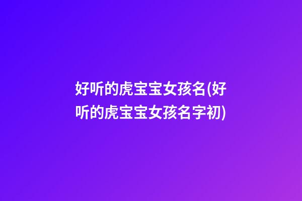 好听的虎宝宝女孩名(好听的虎宝宝女孩名字初)