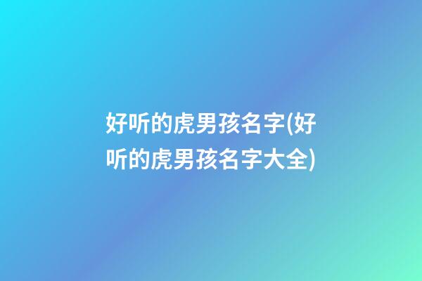 好听的虎男孩名字(好听的虎男孩名字大全)