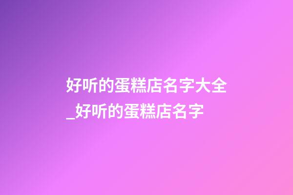 好听的蛋糕店名字大全_好听的蛋糕店名字-第1张-店铺起名-玄机派