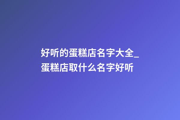 好听的蛋糕店名字大全_蛋糕店取什么名字好听-第1张-店铺起名-玄机派