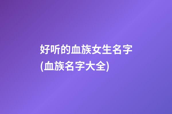 好听的血族女生名字(血族名字大全)