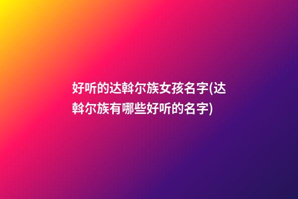 好听的达斡尔族女孩名字(达斡尔族有哪些好听的名字)