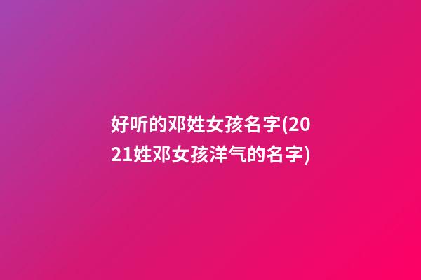 好听的邓姓女孩名字(2021姓邓女孩洋气的名字)