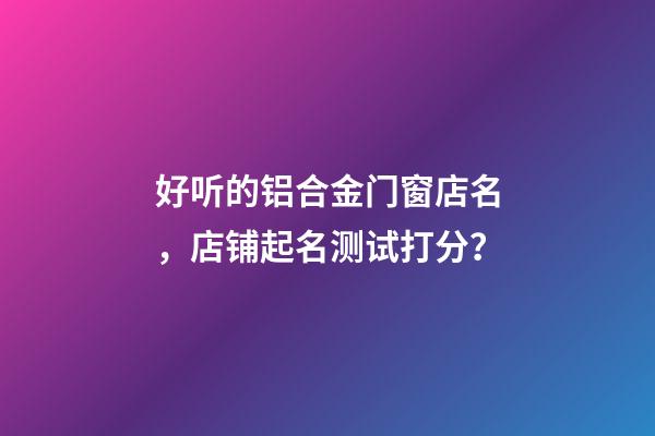 好听的铝合金门窗店名，店铺起名测试打分？-第1张-店铺起名-玄机派