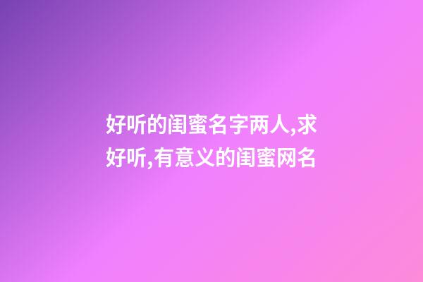 好听的闺蜜名字两人,求好听,有意义的闺蜜网名