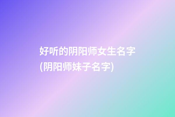 好听的阴阳师女生名字(阴阳师妹子名字)