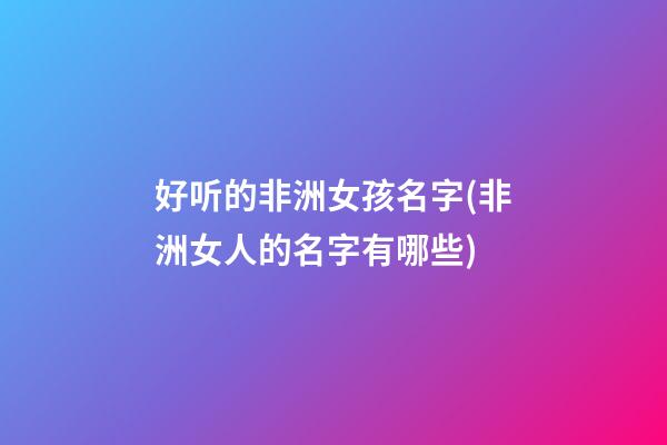 好听的非洲女孩名字(非洲女人的名字有哪些)