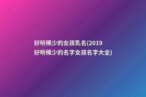 好听稀少的女孩乳名(2019好听稀少的名字女孩名字大全)