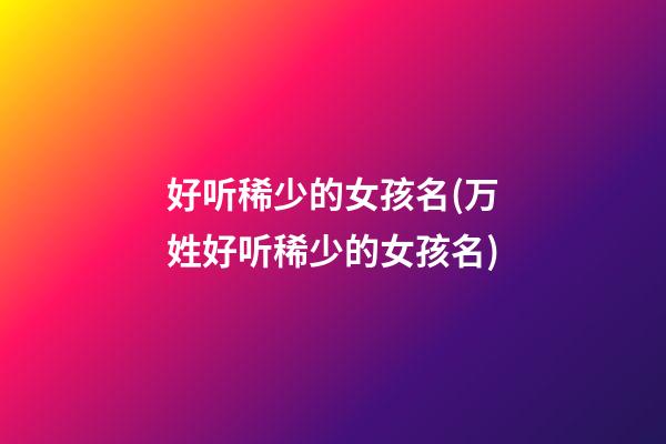 好听稀少的女孩名(万姓好听稀少的女孩名)
