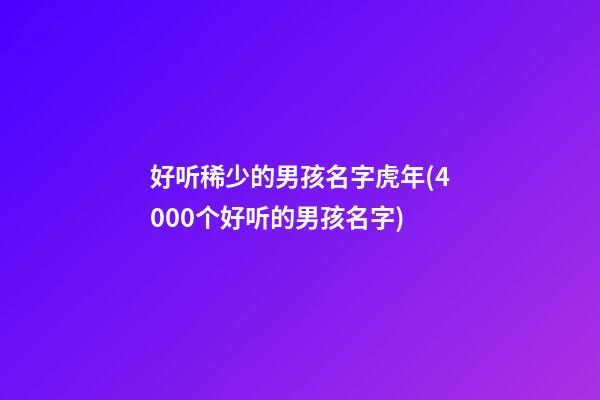 好听稀少的男孩名字虎年(4000个好听的男孩名字)