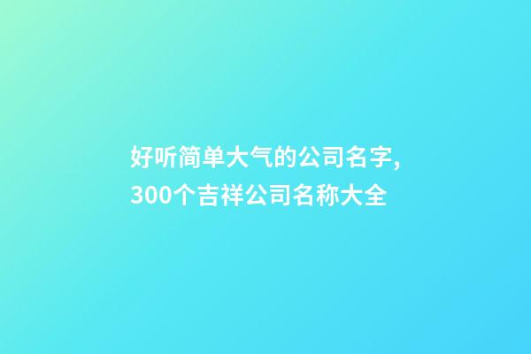 好听简单大气的公司名字,300个吉祥公司名称大全-第1张-公司起名-玄机派