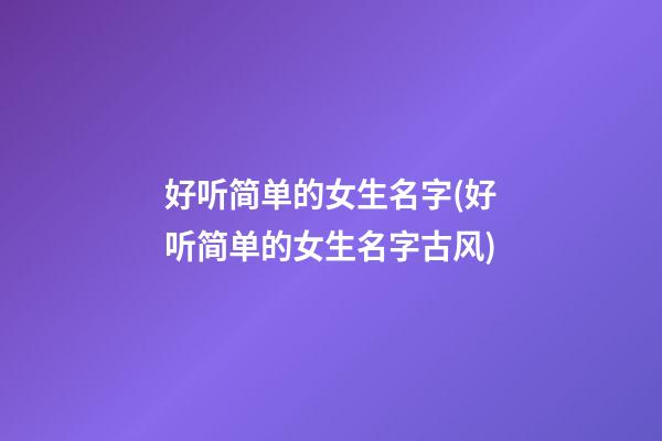 好听简单的女生名字(好听简单的女生名字古风)