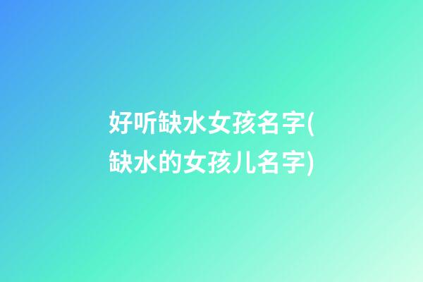好听缺水女孩名字(缺水的女孩儿名字)