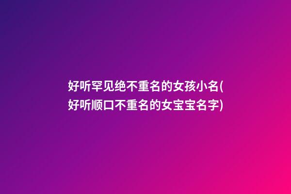好听罕见绝不重名的女孩小名(好听顺口不重名的女宝宝名字)