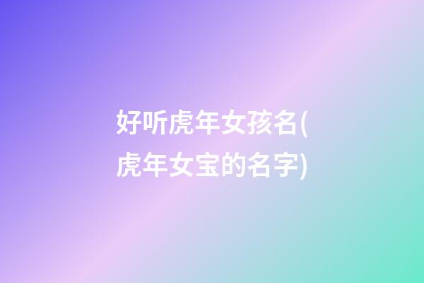 好听虎年女孩名(虎年女宝的名字)