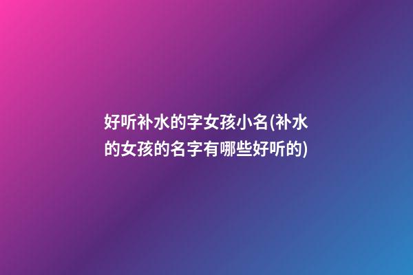 好听补水的字女孩小名(补水的女孩的名字有哪些好听的)