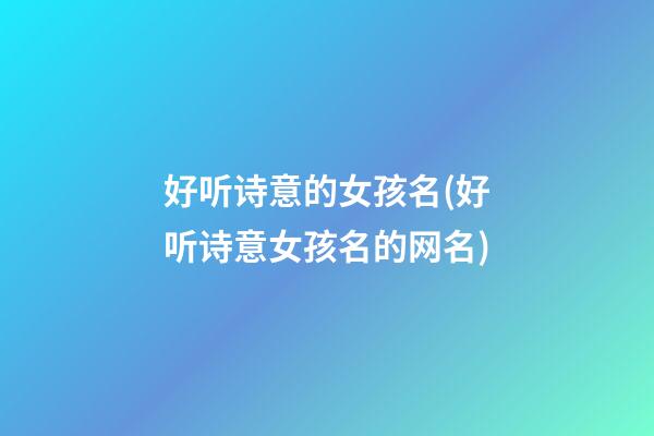 好听诗意的女孩名(好听诗意女孩名的网名)