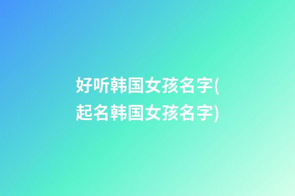 好听韩国女孩名字(起名韩国女孩名字)