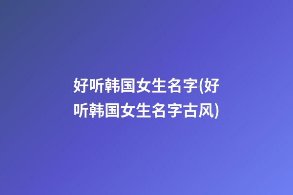 好听韩国女生名字(好听韩国女生名字古风)