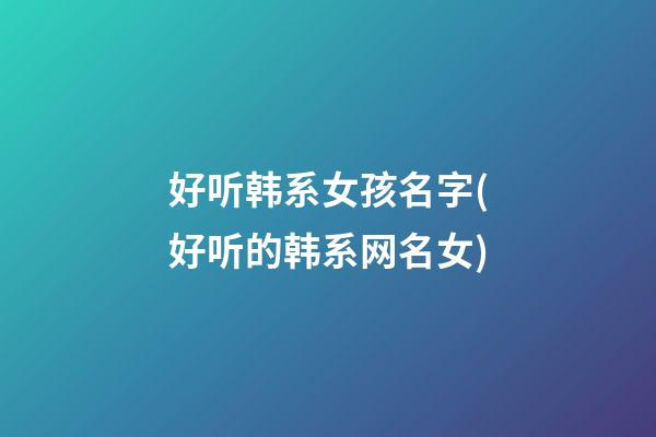 好听韩系女孩名字(好听的韩系网名女)