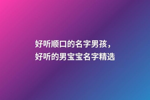 好听顺口的名字男孩，好听的男宝宝名字精选