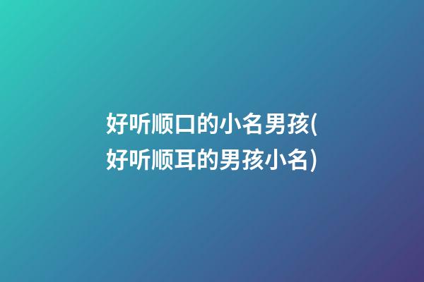 好听顺口的小名男孩(好听顺耳的男孩小名)