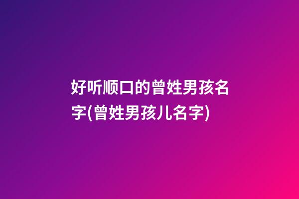 好听顺口的曾姓男孩名字(曾姓男孩儿名字)