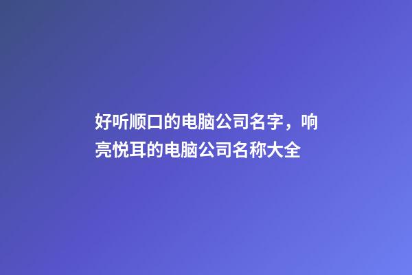 好听顺口的电脑公司名字，响亮悦耳的电脑公司名称大全-第1张-公司起名-玄机派