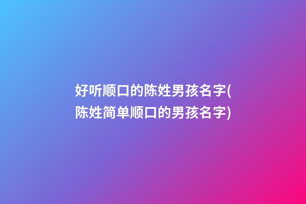 好听顺口的陈姓男孩名字(陈姓简单顺口的男孩名字)