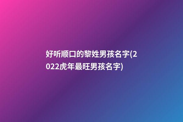 好听顺口的黎姓男孩名字(2022虎年最旺男孩名字)