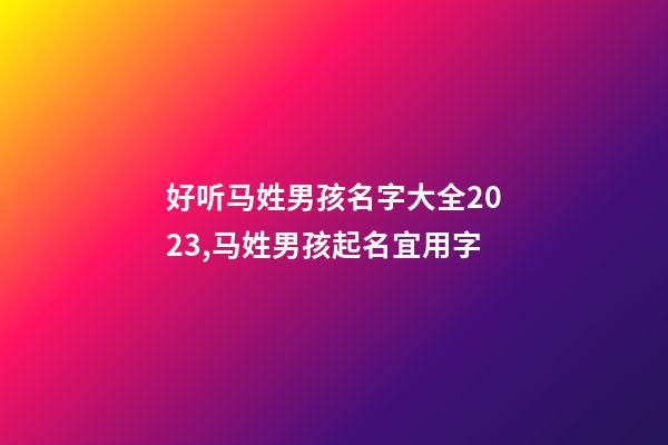 好听马姓男孩名字大全2023,马姓男孩起名宜用字
