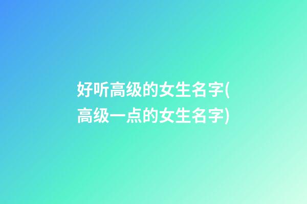 好听高级的女生名字(高级一点的女生名字)