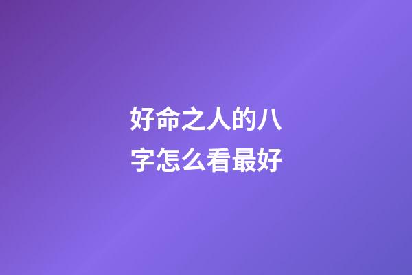 好命之人的八字怎么看最好