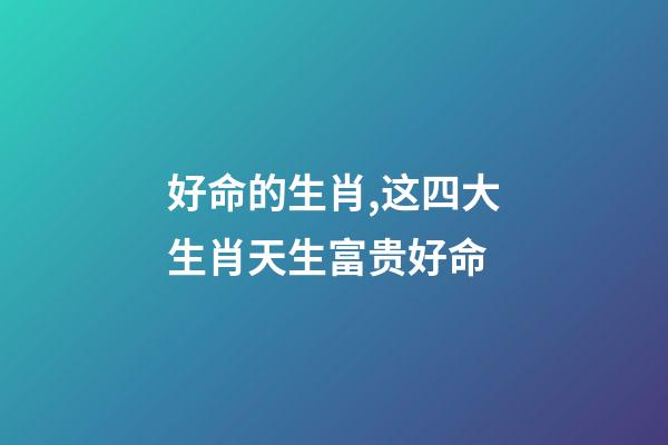 好命的生肖,这四大生肖天生富贵好命-第1张-观点-玄机派