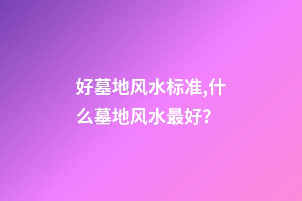 好墓地风水标准,什么墓地风水最好？