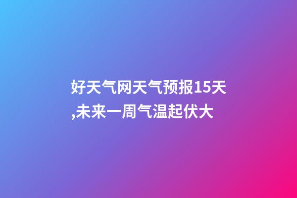 好天气网天气预报15天,未来一周气温起伏大-第1张-观点-玄机派