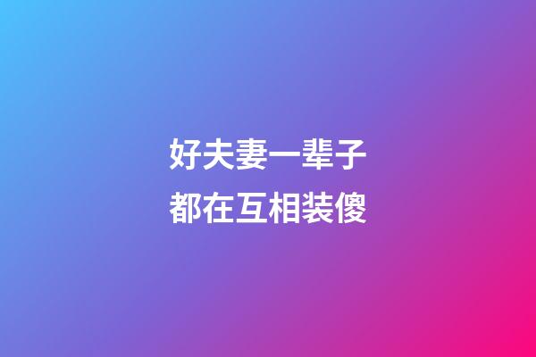 好夫妻一辈子都在互相装傻