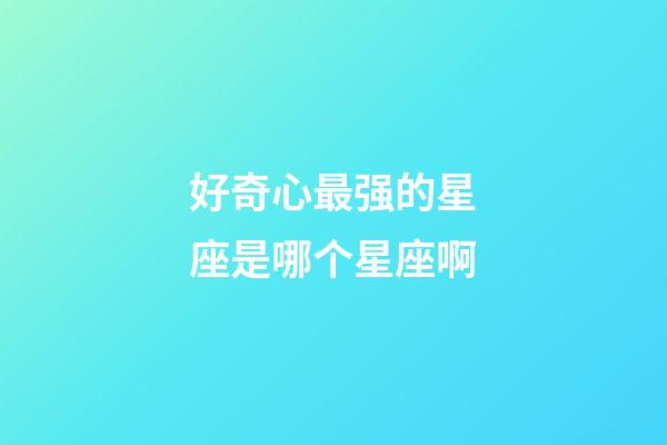 好奇心最强的星座是哪个星座啊-第1张-星座运势-玄机派